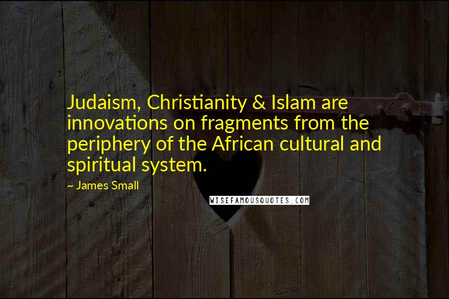 James Small quotes: Judaism, Christianity & Islam are innovations on fragments from the periphery of the African cultural and spiritual system.
