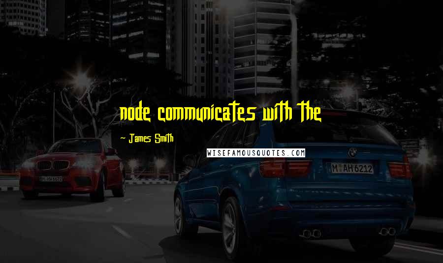 James Smith quotes: node communicates with the