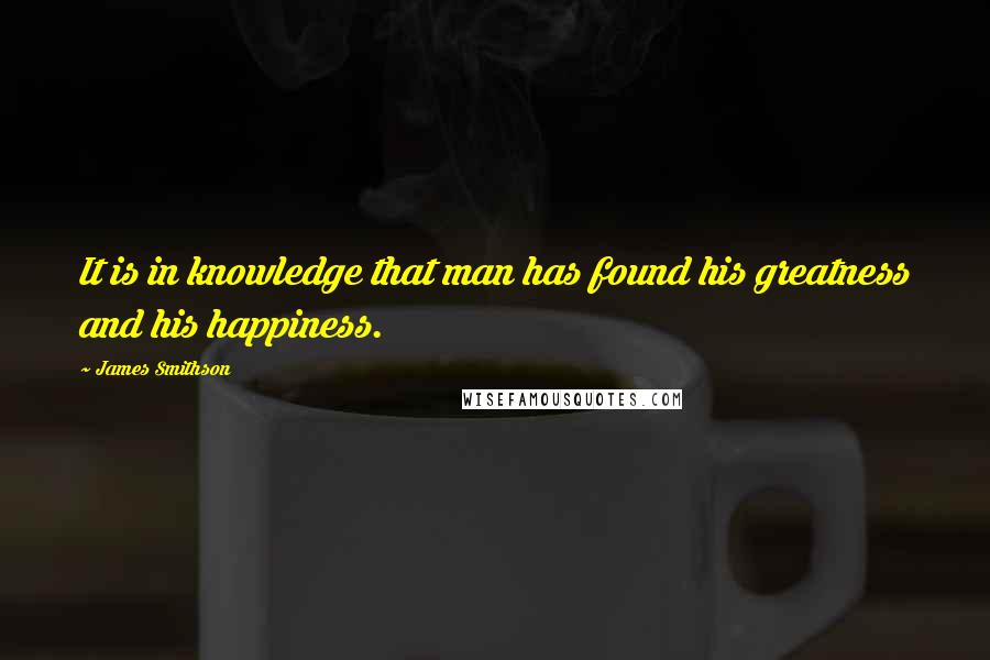 James Smithson quotes: It is in knowledge that man has found his greatness and his happiness.