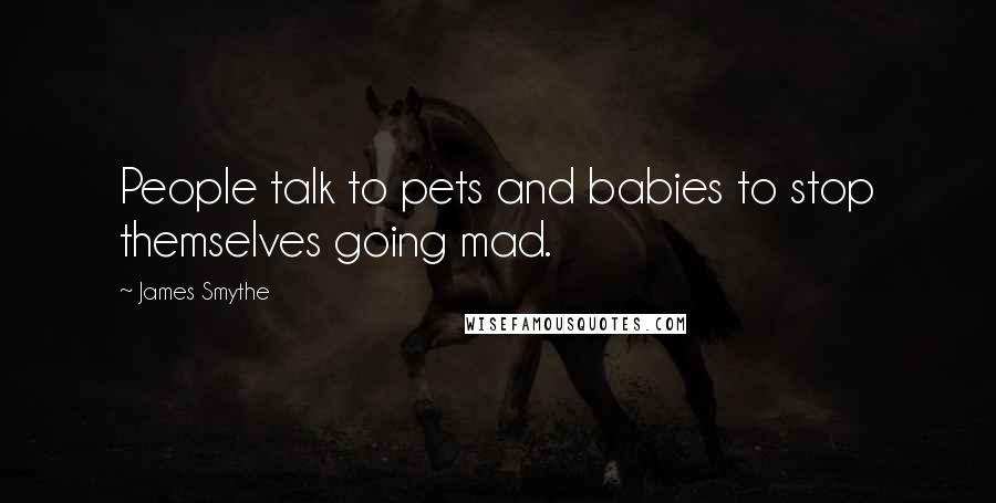 James Smythe quotes: People talk to pets and babies to stop themselves going mad.