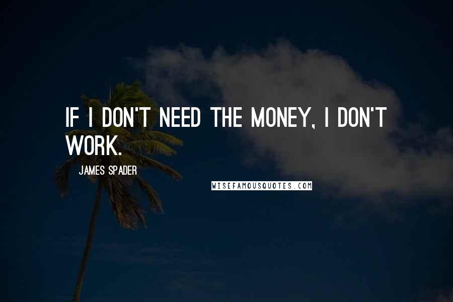 James Spader quotes: If I don't need the money, I don't work.