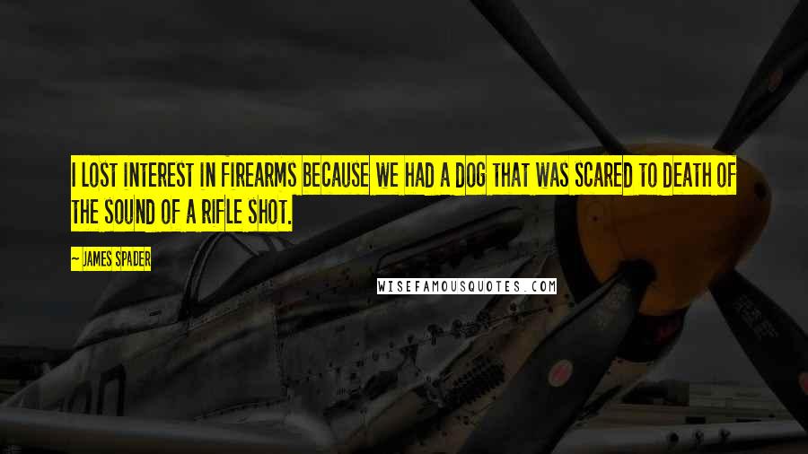 James Spader quotes: I lost interest in firearms because we had a dog that was scared to death of the sound of a rifle shot.