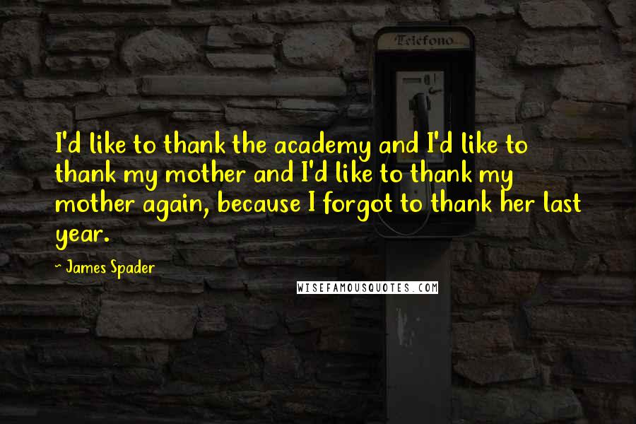 James Spader quotes: I'd like to thank the academy and I'd like to thank my mother and I'd like to thank my mother again, because I forgot to thank her last year.