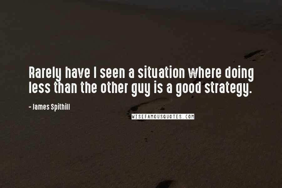 James Spithill quotes: Rarely have I seen a situation where doing less than the other guy is a good strategy.