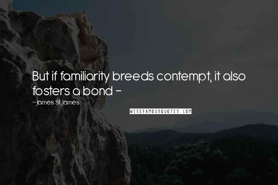James St. James quotes: But if familiarity breeds contempt, it also fosters a bond -