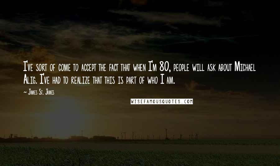 James St. James quotes: I've sort of come to accept the fact that when I'm 80, people will ask about Michael Alig. I've had to realize that this is part of who I am.