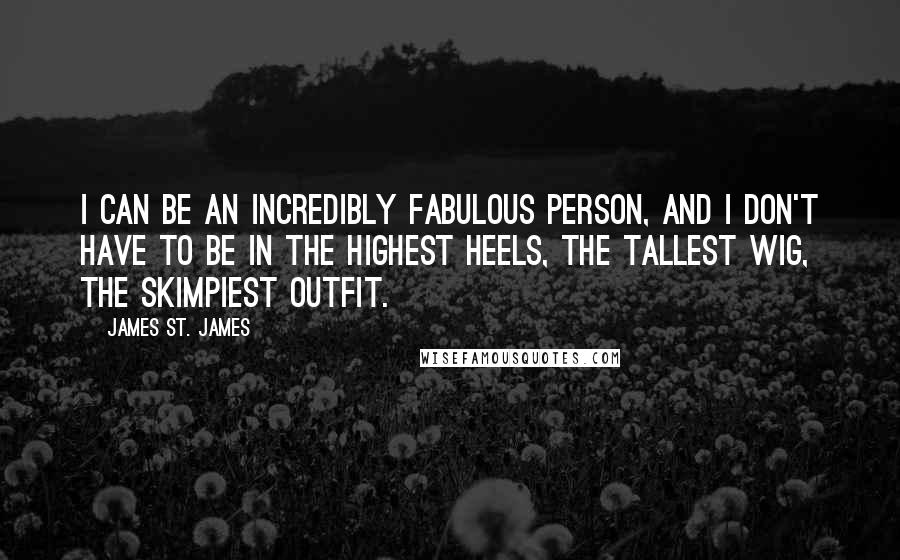 James St. James quotes: I can be an incredibly fabulous person, and I don't have to be in the highest heels, the tallest wig, the skimpiest outfit.