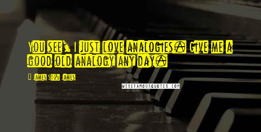 James St. James quotes: You see, I just love analogies. Give me a good old analogy any day.
