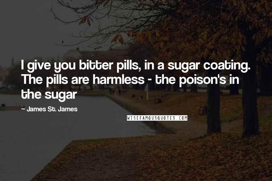 James St. James quotes: I give you bitter pills, in a sugar coating. The pills are harmless - the poison's in the sugar