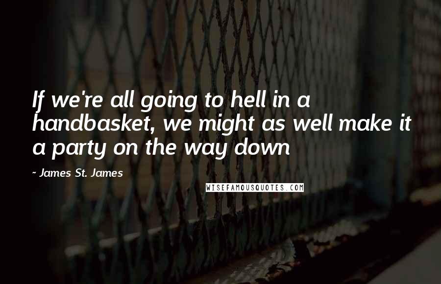 James St. James quotes: If we're all going to hell in a handbasket, we might as well make it a party on the way down