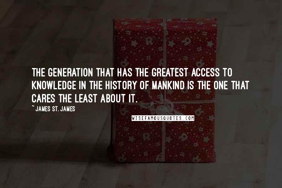 James St. James quotes: The generation that has the greatest access to knowledge in the history of mankind is the one that cares the least about it.