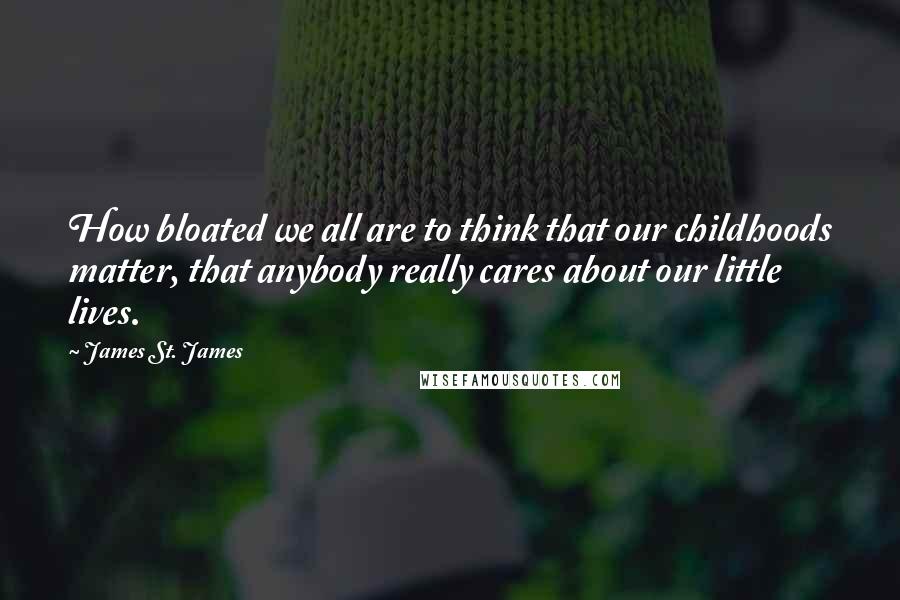 James St. James quotes: How bloated we all are to think that our childhoods matter, that anybody really cares about our little lives.