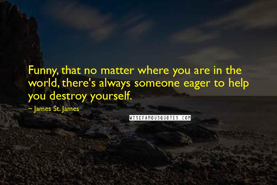 James St. James quotes: Funny, that no matter where you are in the world, there's always someone eager to help you destroy yourself.