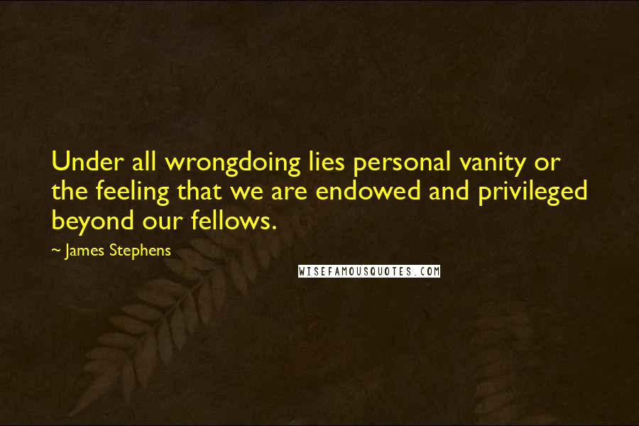 James Stephens quotes: Under all wrongdoing lies personal vanity or the feeling that we are endowed and privileged beyond our fellows.