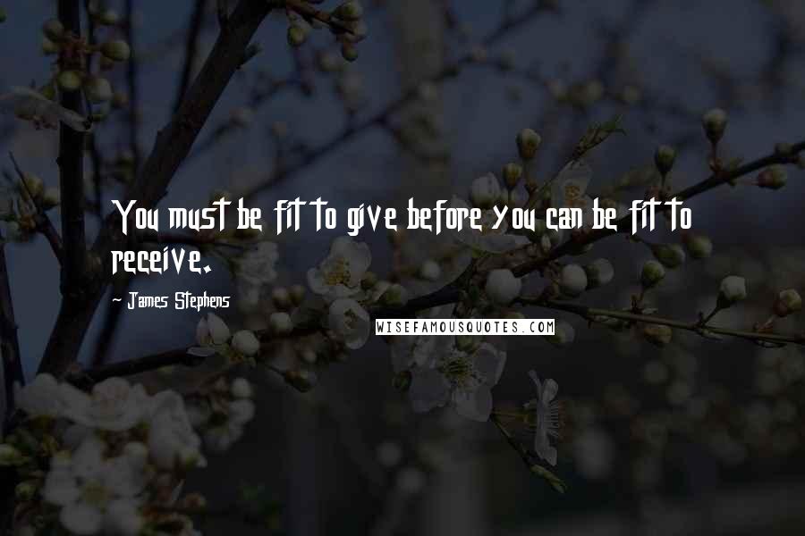 James Stephens quotes: You must be fit to give before you can be fit to receive.