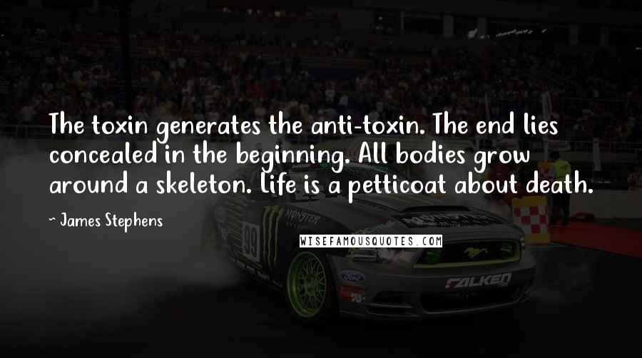 James Stephens quotes: The toxin generates the anti-toxin. The end lies concealed in the beginning. All bodies grow around a skeleton. Life is a petticoat about death.