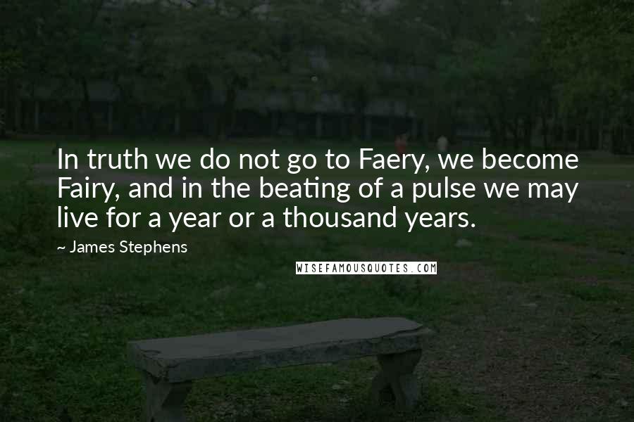 James Stephens quotes: In truth we do not go to Faery, we become Fairy, and in the beating of a pulse we may live for a year or a thousand years.