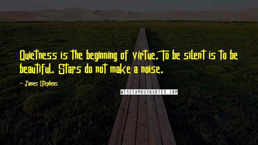 James Stephens quotes: Quietness is the beginning of virtue. To be silent is to be beautiful. Stars do not make a noise.