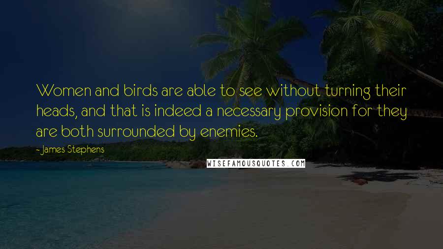 James Stephens quotes: Women and birds are able to see without turning their heads, and that is indeed a necessary provision for they are both surrounded by enemies.