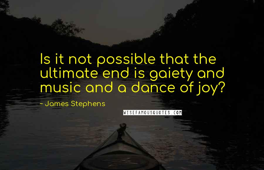 James Stephens quotes: Is it not possible that the ultimate end is gaiety and music and a dance of joy?