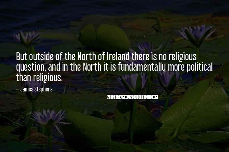 James Stephens quotes: But outside of the North of Ireland there is no religious question, and in the North it is fundamentally more political than religious.