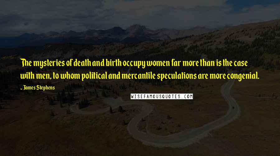 James Stephens quotes: The mysteries of death and birth occupy women far more than is the case with men, to whom political and mercantile speculations are more congenial.