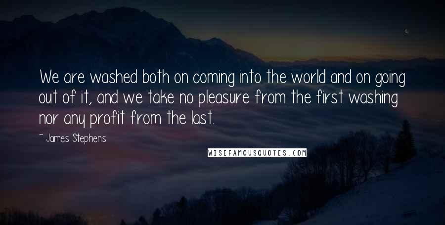 James Stephens quotes: We are washed both on coming into the world and on going out of it, and we take no pleasure from the first washing nor any profit from the last.