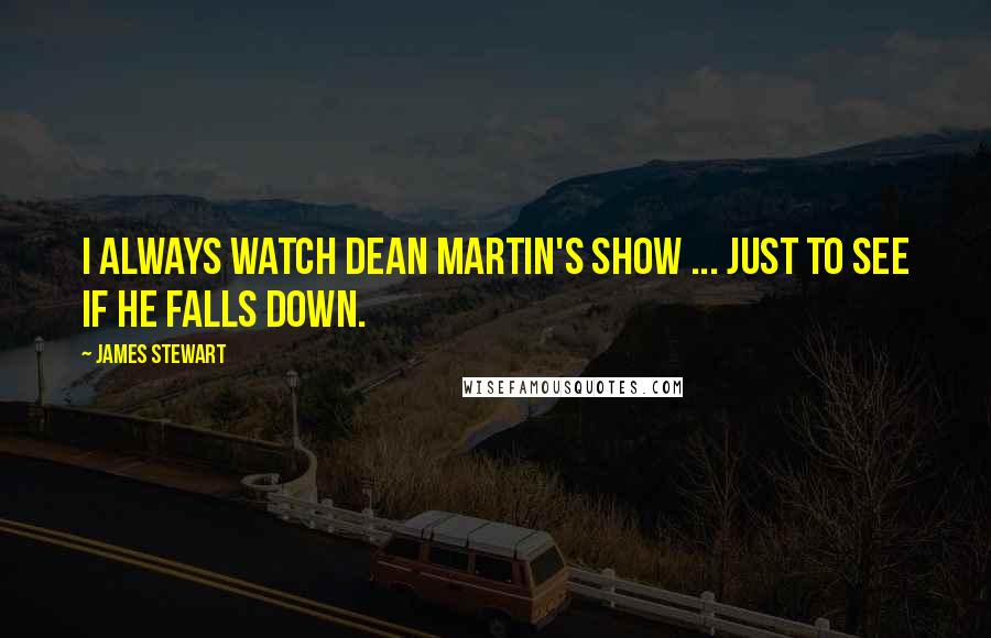 James Stewart quotes: I always watch Dean Martin's show ... just to see if he falls down.