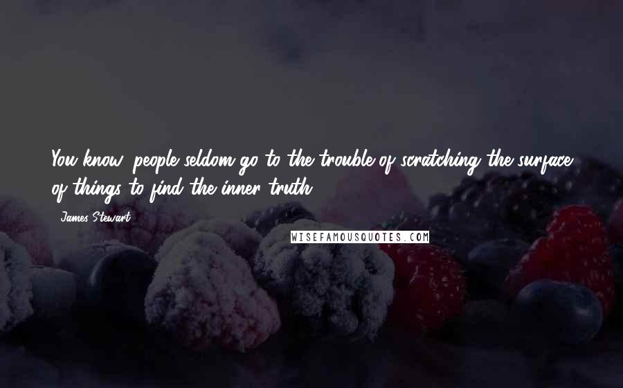 James Stewart quotes: You know, people seldom go to the trouble of scratching the surface of things to find the inner truth. James Stewart quotes: You know, people seldom go to the trouble of scratching the surface of things to find the inner truth.
