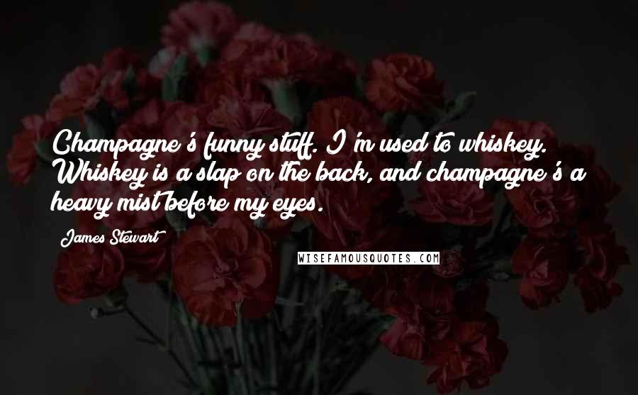 James Stewart quotes: Champagne's funny stuff. I'm used to whiskey. Whiskey is a slap on the back, and champagne's a heavy mist before my eyes. James Stewart quotes: Champagne's funny stuff. I'm used to whiskey. Whiskey is a slap on the back, and champagne's a heavy mist before my eyes.