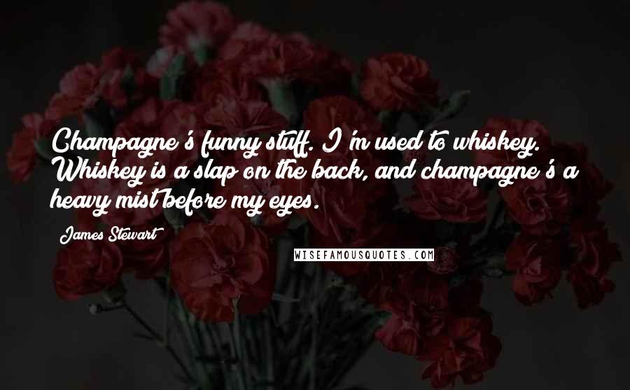 James Stewart quotes: Champagne's funny stuff. I'm used to whiskey. Whiskey is a slap on the back, and champagne's a heavy mist before my eyes.