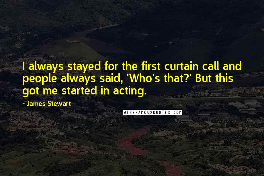 James Stewart quotes: I always stayed for the first curtain call and people always said, 'Who's that?' But this got me started in acting. James Stewart quotes: I always stayed for the first curtain call and people always said, 'Who's that?' But this got me started in acting.