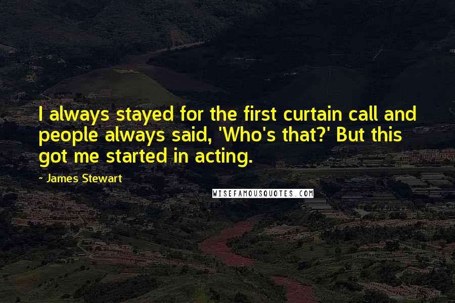 James Stewart quotes: I always stayed for the first curtain call and people always said, 'Who's that?' But this got me started in acting.