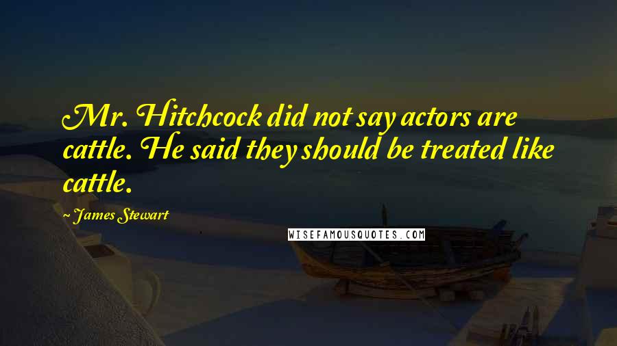 James Stewart quotes: Mr. Hitchcock did not say actors are cattle. He said they should be treated like cattle.