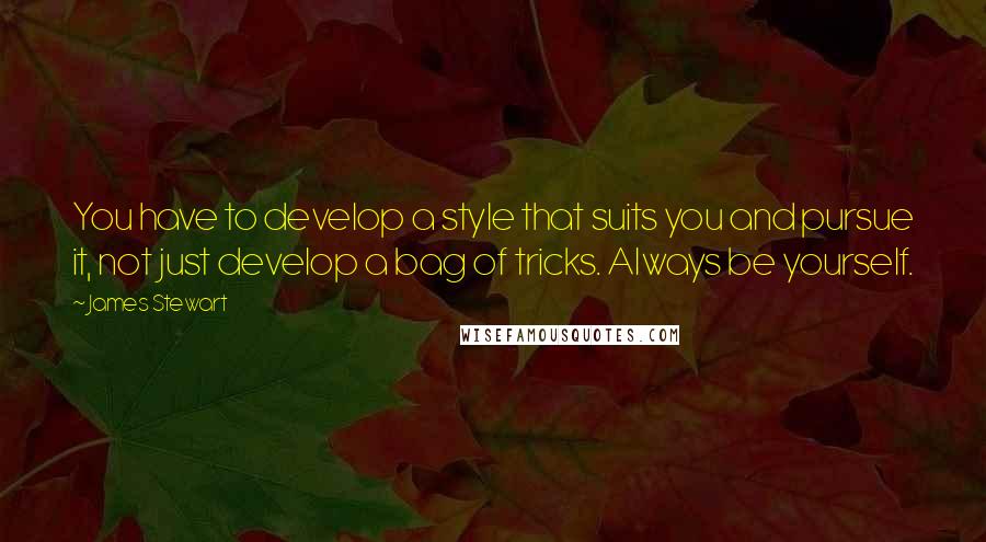 James Stewart quotes: You have to develop a style that suits you and pursue it, not just develop a bag of tricks. Always be yourself. James Stewart quotes: You have to develop a style that suits you and pursue it, not just develop a bag of tricks. Always be yourself.