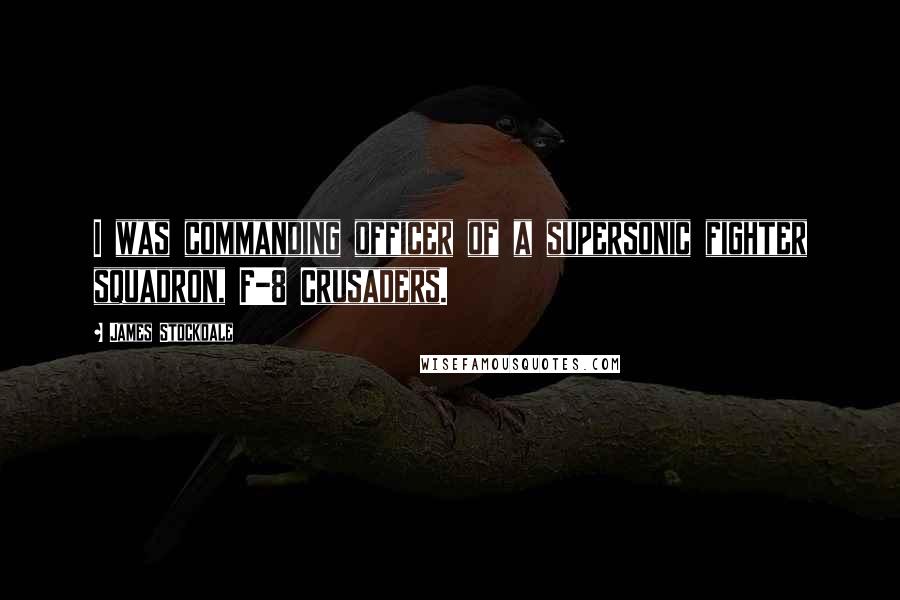 James Stockdale quotes: I was commanding officer of a supersonic fighter squadron, F-8 Crusaders.