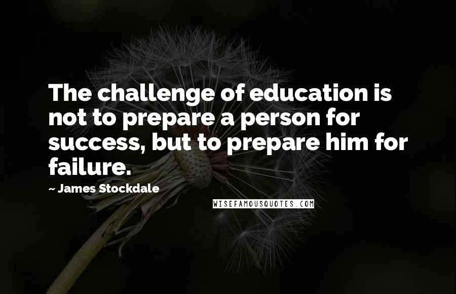 James Stockdale quotes: The challenge of education is not to prepare a person for success, but to prepare him for failure.