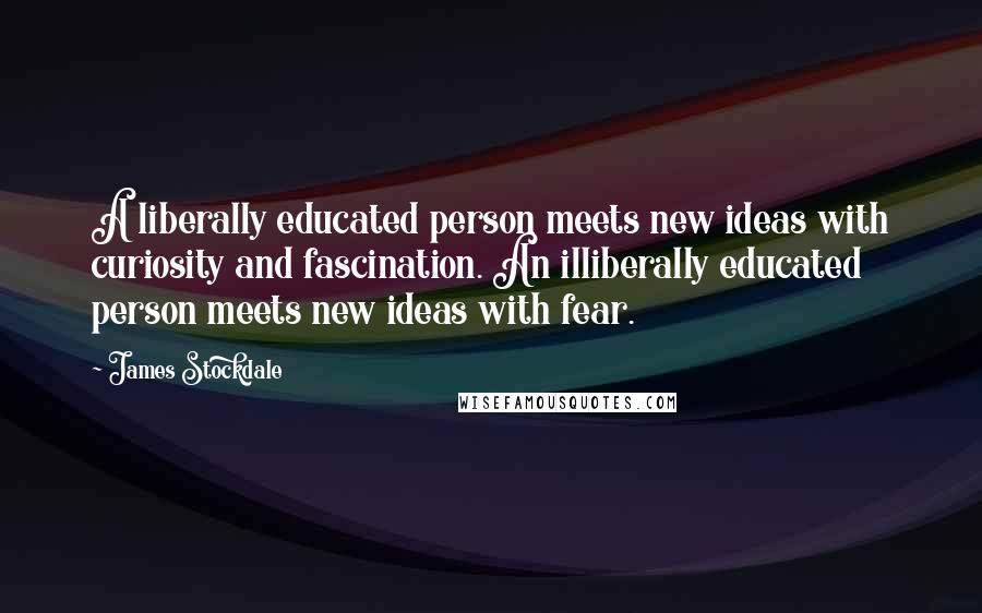 James Stockdale quotes: A liberally educated person meets new ideas with curiosity and fascination. An illiberally educated person meets new ideas with fear.