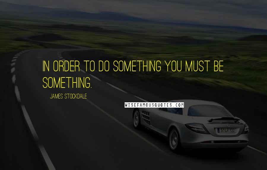 James Stockdale quotes: In order to do something you must be something.