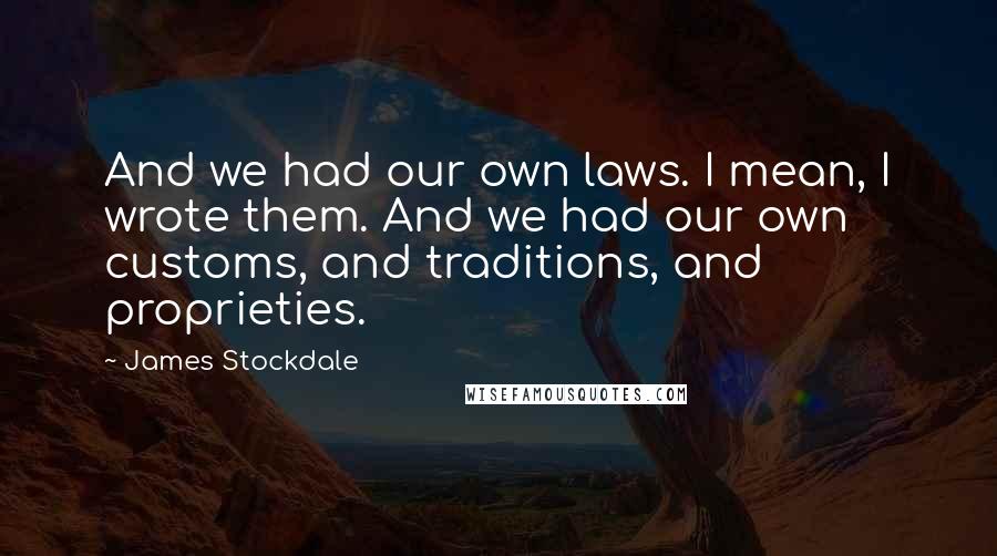 James Stockdale quotes: And we had our own laws. I mean, I wrote them. And we had our own customs, and traditions, and proprieties.