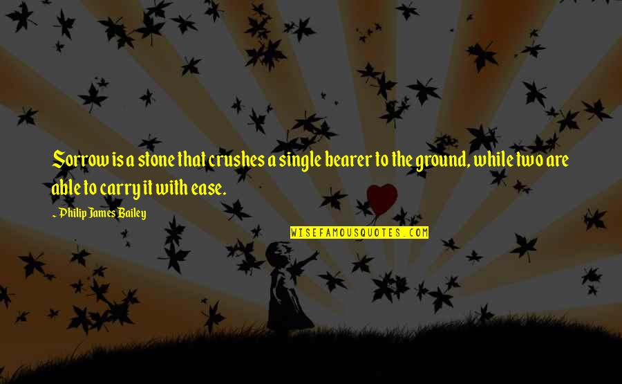 James Stone Quotes By Philip James Bailey: Sorrow is a stone that crushes a single