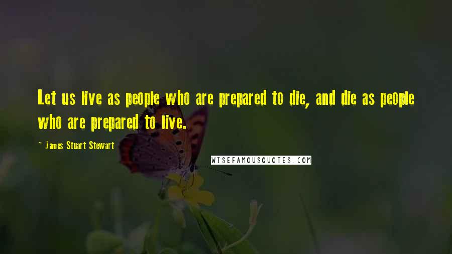 James Stuart Stewart quotes: Let us live as people who are prepared to die, and die as people who are prepared to live.