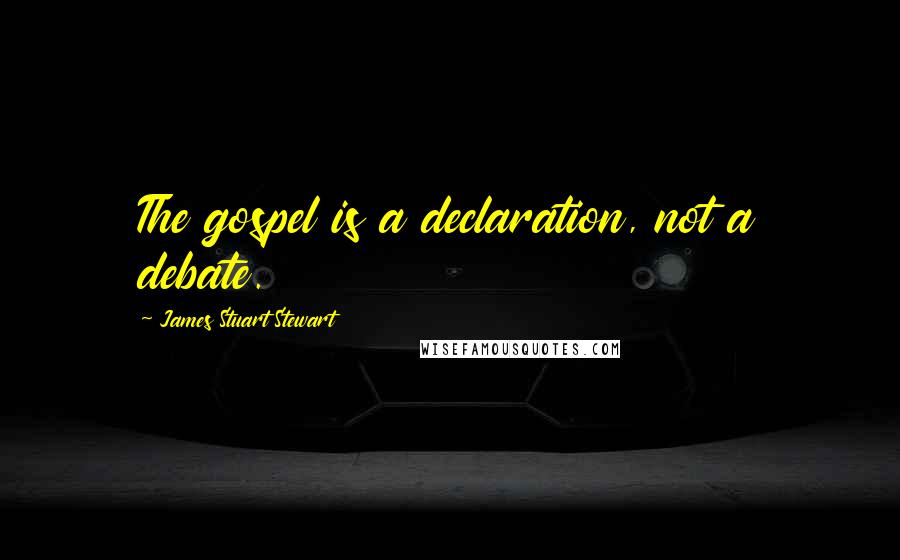 James Stuart Stewart quotes: The gospel is a declaration, not a debate.