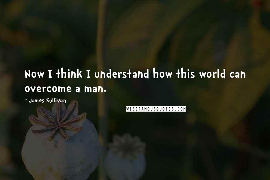 James Sullivan quotes: Now I think I understand how this world can overcome a man.