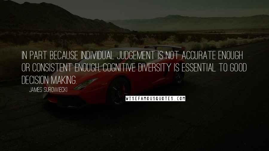 James Surowiecki quotes: In part because individual judgement is not accurate enough or consistent enough, cognitive diversity is essential to good decision making.