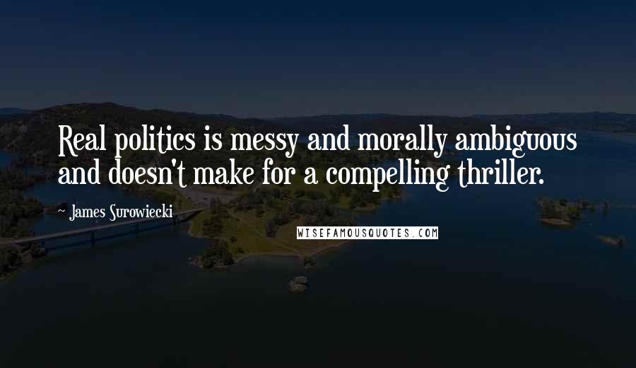 James Surowiecki quotes: Real politics is messy and morally ambiguous and doesn't make for a compelling thriller.