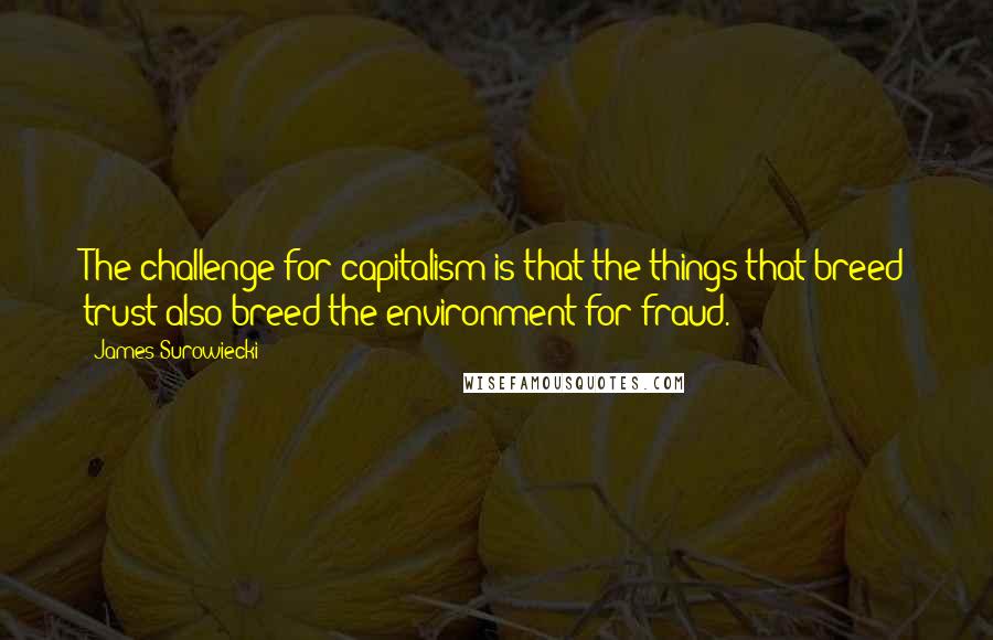 James Surowiecki quotes: The challenge for capitalism is that the things that breed trust also breed the environment for fraud. James Surowiecki quotes: The challenge for capitalism is that the things that breed trust also breed the environment for fraud.
