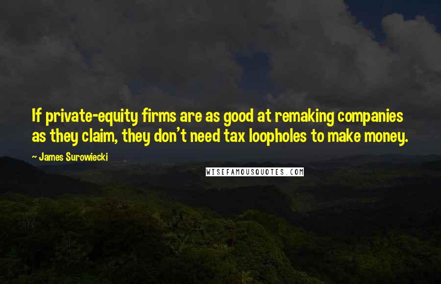 James Surowiecki quotes: If private-equity firms are as good at remaking companies as they claim, they don't need tax loopholes to make money. James Surowiecki quotes: If private-equity firms are as good at remaking companies as they claim, they don't need tax loopholes to make money.