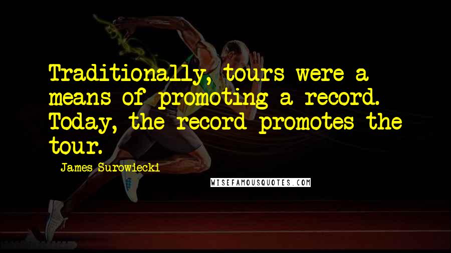 James Surowiecki quotes: Traditionally, tours were a means of promoting a record. Today, the record promotes the tour.