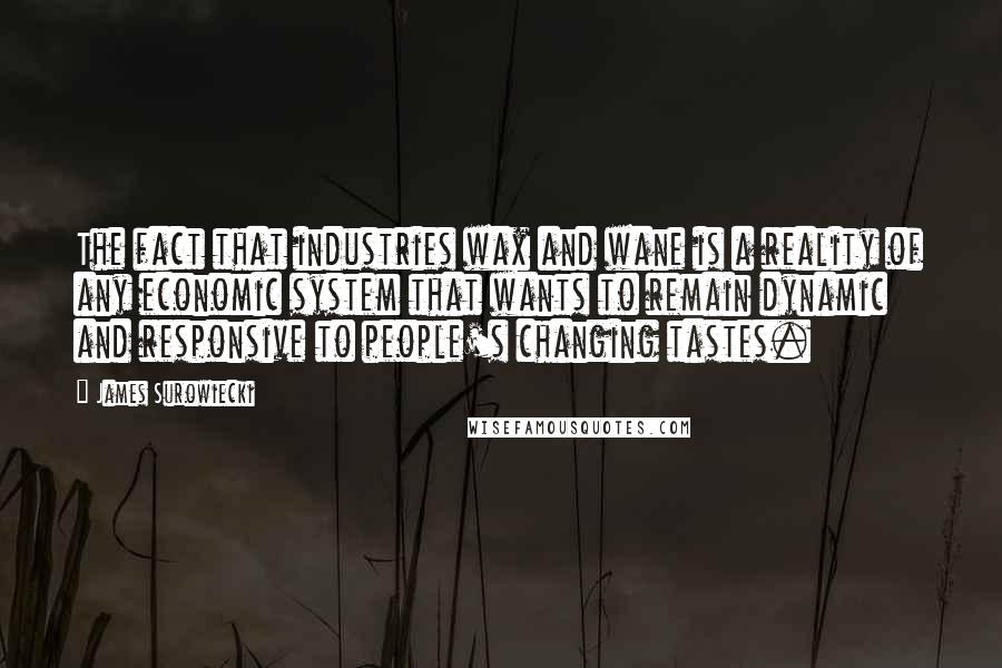 James Surowiecki quotes: The fact that industries wax and wane is a reality of any economic system that wants to remain dynamic and responsive to people's changing tastes. James Surowiecki quotes: The fact that industries wax and wane is a reality of any economic system that wants to remain dynamic and responsive to people's changing tastes.